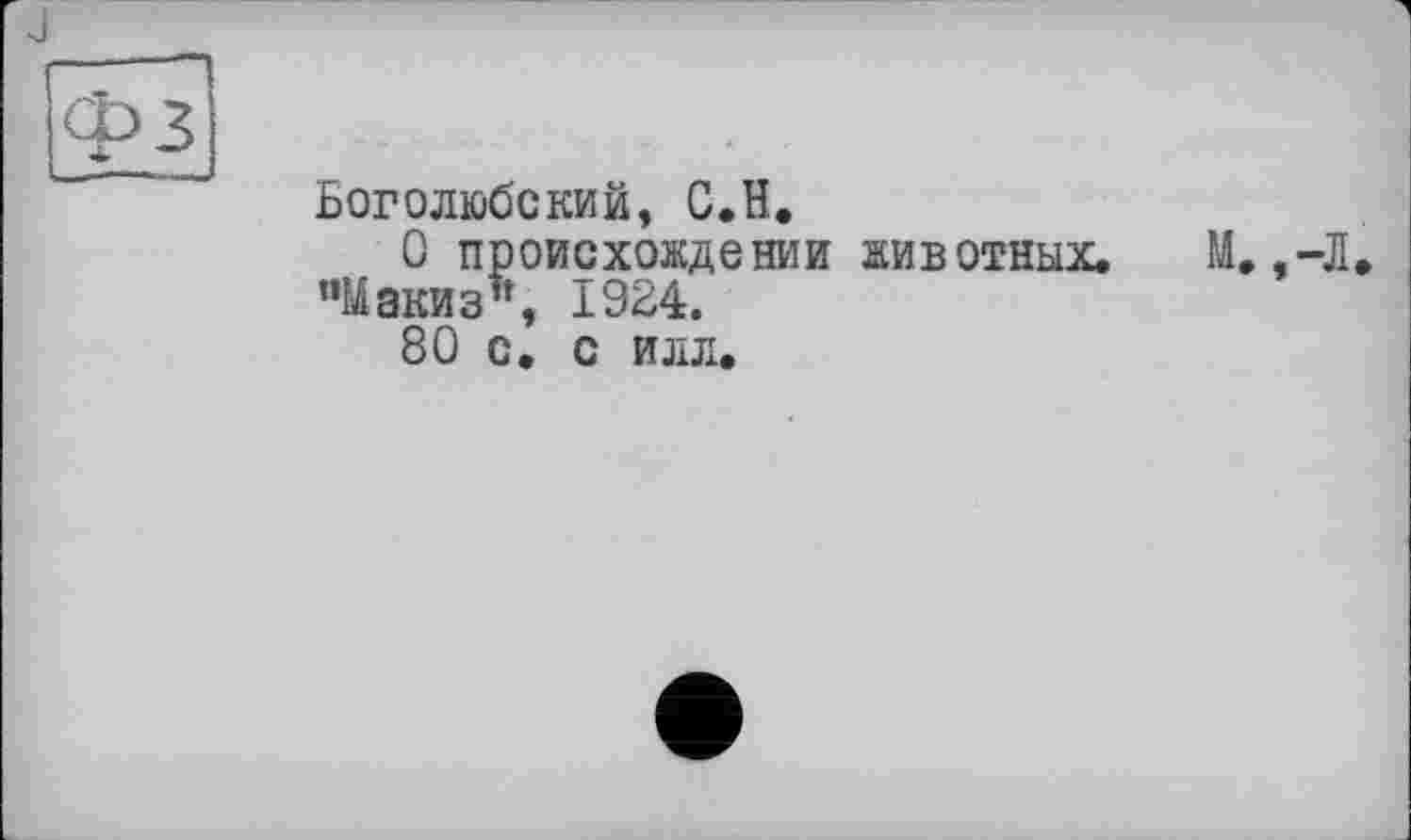 ﻿J
ФЗ
Боголюбский, С.H.
О происхождении животных. М. ,-Л °Макиз\ 1924.
80 с. с илл.